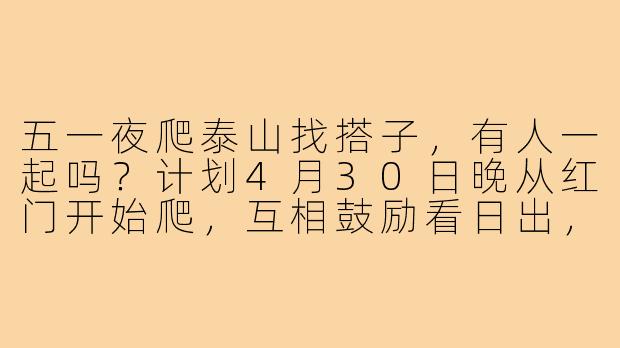 五一夜爬泰山找搭子，有人一起吗？计划4月30日晚从红门开始爬，互相鼓励看日出，最好能帮忙拍照，本人体力尚可可分担行李！