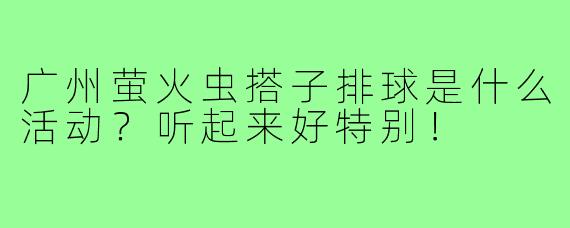 广州萤火虫搭子排球是什么活动？听起来好特别！
