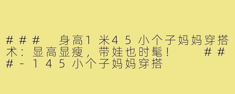 ###
身高1米45小个子妈妈穿搭术：显高显瘦，带娃也时髦！

###-145小个子妈妈穿搭