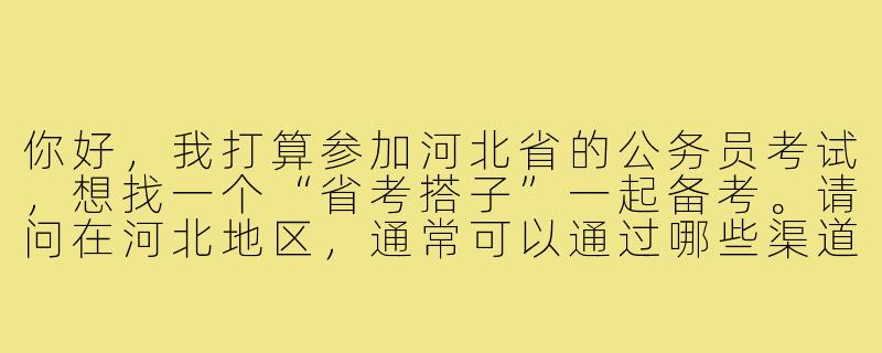 你好，我打算参加河北省的公务员考试，想找一个“省考搭子”一起备考。请问在河北地区，通常可以通过哪些渠道找到合适的备考伙伴？结成“考搭子”一起学习，主要有哪些好处和需要注意的地方？-省考搭子河北