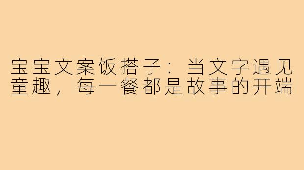 宝宝文案饭搭子：当文字遇见童趣，每一餐都是故事的开端
