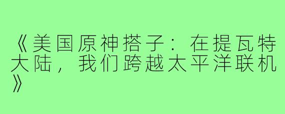 《美国原神搭子：在提瓦特大陆，我们跨越太平洋联机》