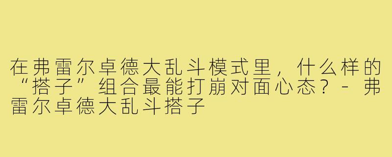 在弗雷尔卓德大乱斗模式里，什么样的“搭子”组合最能打崩对面心态？-弗雷尔卓德大乱斗搭子