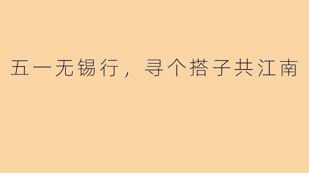 五一无锡行，寻个搭子共江南