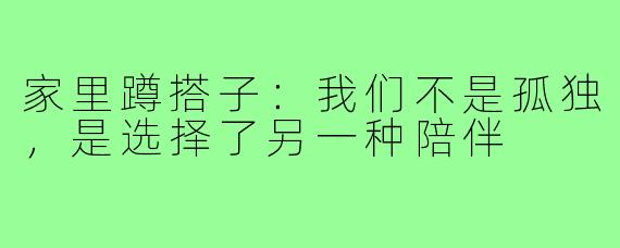 家里蹲搭子：我们不是孤独，是选择了另一种陪伴