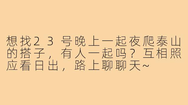 想找23号晚上一起夜爬泰山的搭子，有人一起吗？互相照应看日出，路上聊聊天~