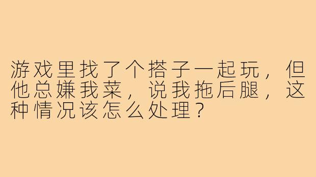 游戏里找了个搭子一起玩，但他总嫌我菜，说我拖后腿，这种情况该怎么处理？