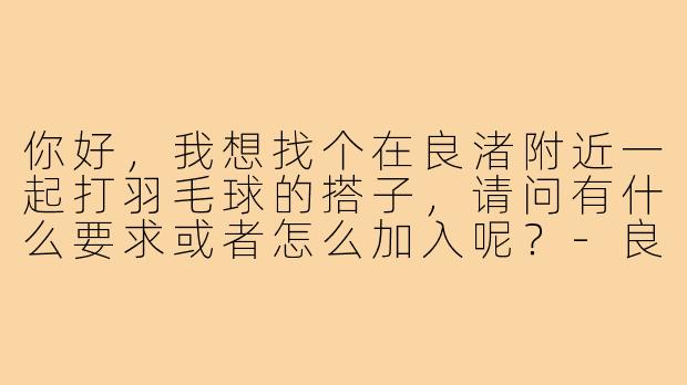 你好，我想找个在良渚附近一起打羽毛球的搭子，请问有什么要求或者怎么加入呢？-良渚羽毛球搭子
