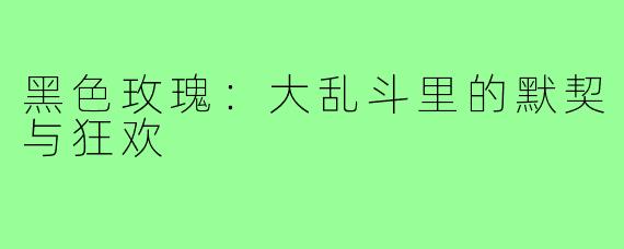 黑色玫瑰:大乱斗里的默契与狂欢