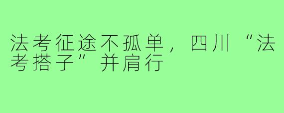 法考征途不孤单，四川“法考搭子”并肩行