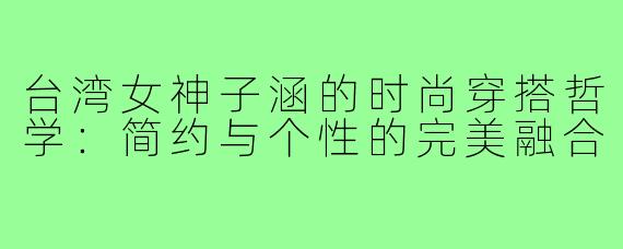台湾女神子涵的时尚穿搭哲学：简约与个性的完美融合