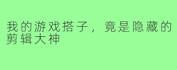 我的游戏搭子,竟是隐藏的剪辑大神