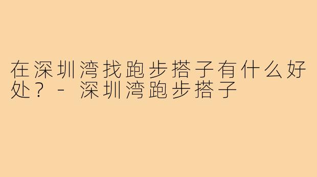 在深圳湾找跑步搭子有什么好处?-深圳湾跑步搭子