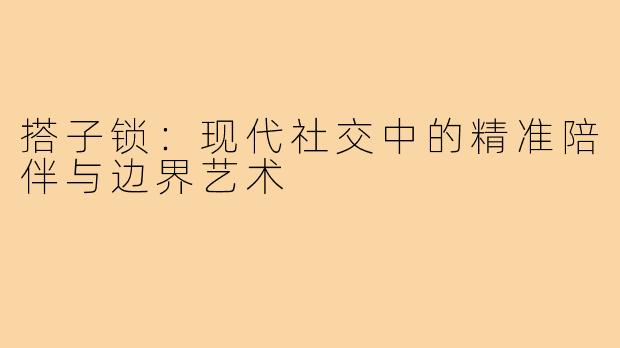 搭子锁:现代社交中的精准陪伴与边界艺术