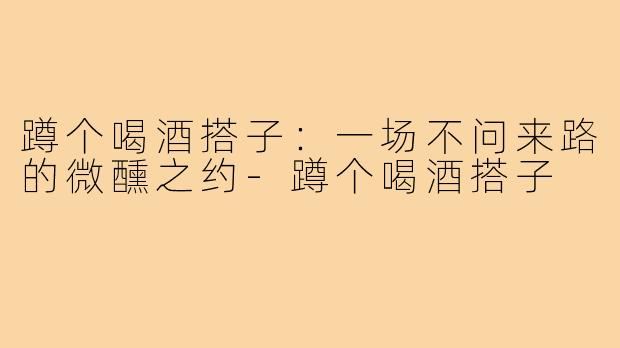 蹲个喝酒搭子:一场不问来路的微醺之约-蹲个喝酒搭子