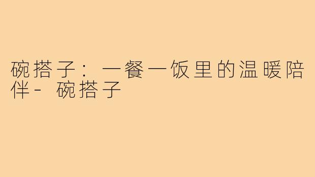 碗搭子:一餐一饭里的温暖陪伴-碗搭子