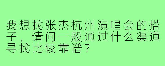 我想找张杰杭州演唱会的搭子,请问一般通过什么渠道寻找比较靠谱?