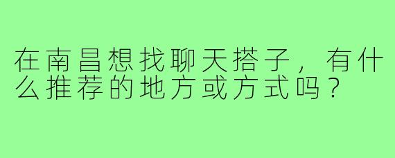 在南昌想找聊天搭子,有什么推荐的地方或方式吗?