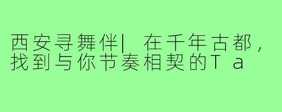 西安寻舞伴|在千年古都，找到与你节奏相契的Ta
