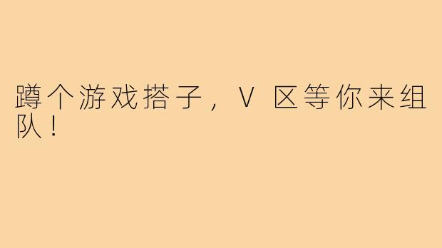 蹲个游戏搭子，V区等你来组队！