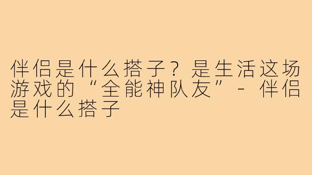伴侣是什么搭子？是生活这场游戏的“全能神队友”-伴侣是什么搭子