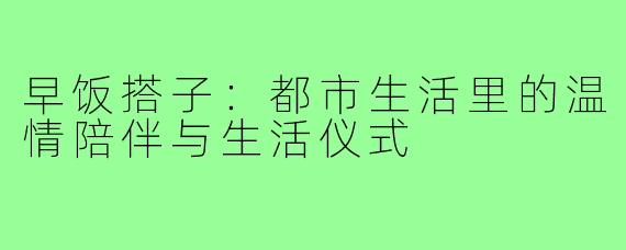 早饭搭子：都市生活里的温情陪伴与生活仪式