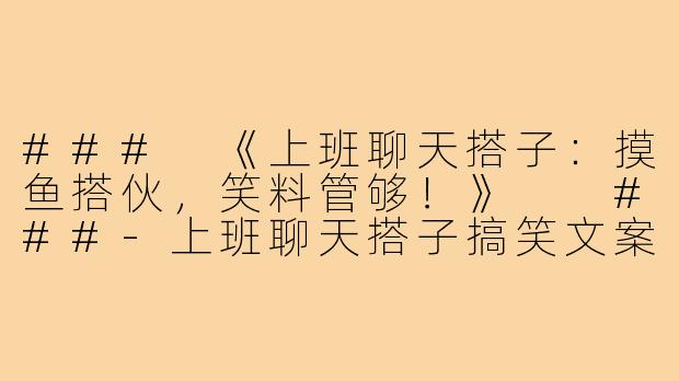 ###
《上班聊天搭子:摸鱼搭伙,笑料管够!》
###-上班聊天搭子搞笑文案