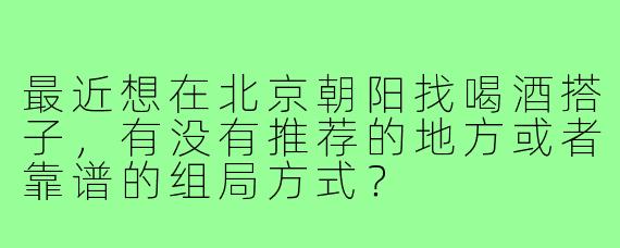 最近想在北京朝阳找喝酒搭子,有没有推荐的地方或者靠谱的组局方式?