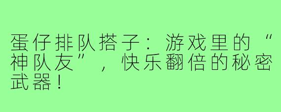 蛋仔排队搭子:游戏里的“神队友”,快乐翻倍的秘密武器!