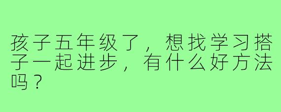 孩子五年级了，想找学习搭子一起进步，有什么好方法吗？