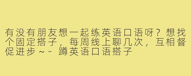 有没有朋友想一起练英语口语呀?想找个固定搭子,每周线上聊几次,互相督促进步~-蹲英语口语搭子