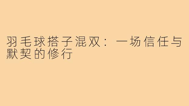 羽毛球搭子混双：一场信任与默契的修行