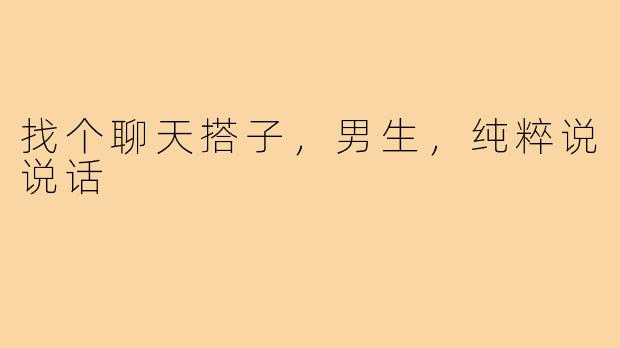 找个聊天搭子，男生，纯粹说说话