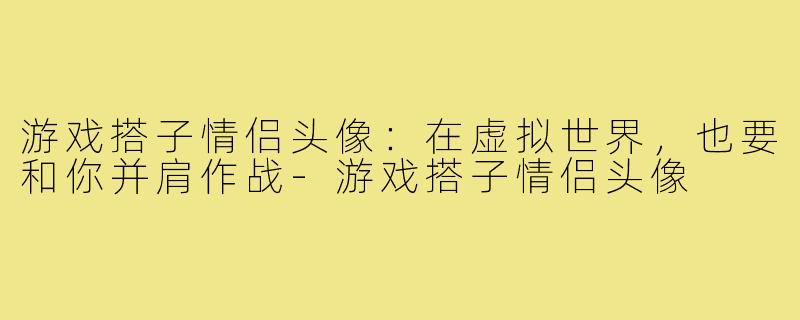 游戏搭子情侣头像:在虚拟世界,也要和你并肩作战-游戏搭子情侣头像
