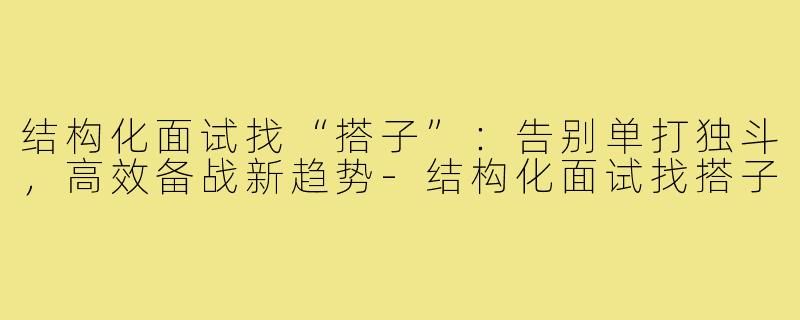 结构化面试找“搭子”：告别单打独斗，高效备战新趋势-结构化面试找搭子