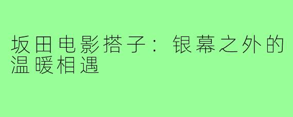 坂田电影搭子：银幕之外的温暖相遇