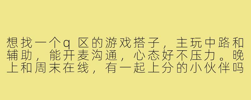 想找一个q区的游戏搭子,主玩中路和辅助,能开麦沟通,心态好不压力。晚上和周末在线,有一起上分的小伙伴吗?-寻找q区的游戏搭子