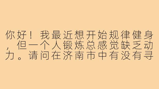 你好!我最近想开始规律健身,但一个人锻炼总感觉缺乏动力。请问在济南市中有没有寻找“健身搭子”的靠谱渠道?或者有没有适合结伴健身的场所推荐?