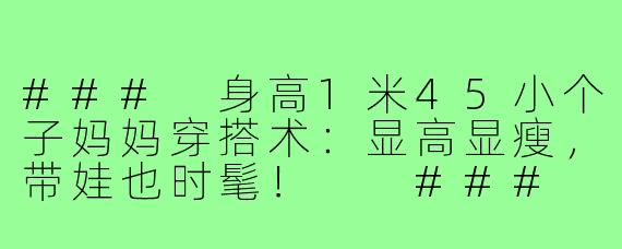 ###
身高1米45小个子妈妈穿搭术：显高显瘦，带娃也时髦！

###