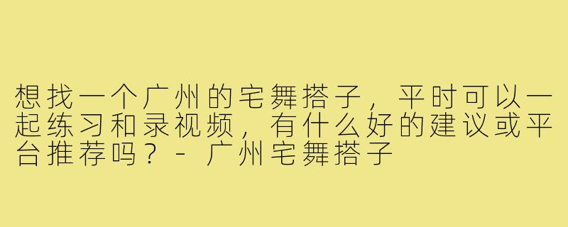 想找一个广州的宅舞搭子,平时可以一起练习和录视频,有什么好的建议或平台推荐吗?-广州宅舞搭子