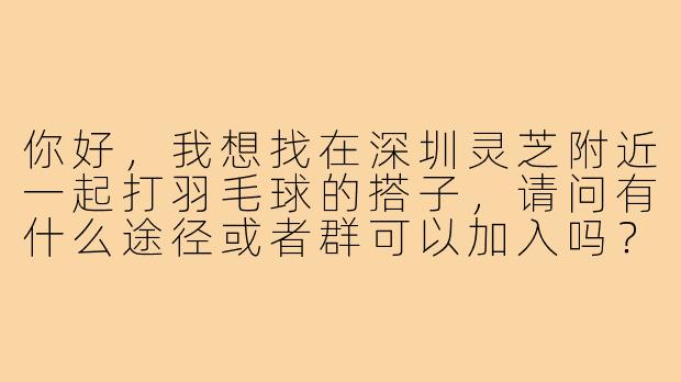 你好，我想找在深圳灵芝附近一起打羽毛球的搭子，请问有什么途径或者群可以加入吗？