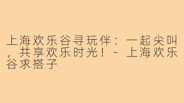 上海欢乐谷寻玩伴：一起尖叫，共享欢乐时光！