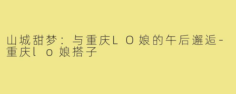 山城甜梦:与重庆LO娘的午后邂逅-重庆lo娘搭子