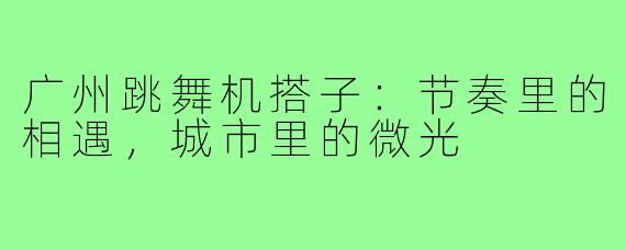 广州跳舞机搭子：节奏里的相遇，城市里的微光