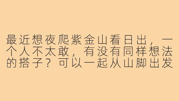 最近想夜爬紫金山看日出,一个人不太敢,有没有同样想法的搭子?可以一起从山脚出发,互相照应,路上聊聊天拍拍照。要求就是性格随和好相处,时间大概本周六凌晨4点集合。有意的朋友私信我呀!
