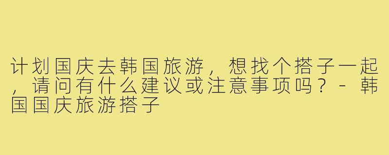 计划国庆去韩国旅游，想找个搭子一起，请问有什么建议或注意事项吗？-韩国国庆旅游搭子