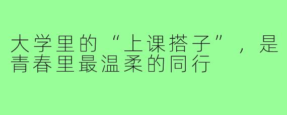 大学里的“上课搭子”,是青春里最温柔的同行