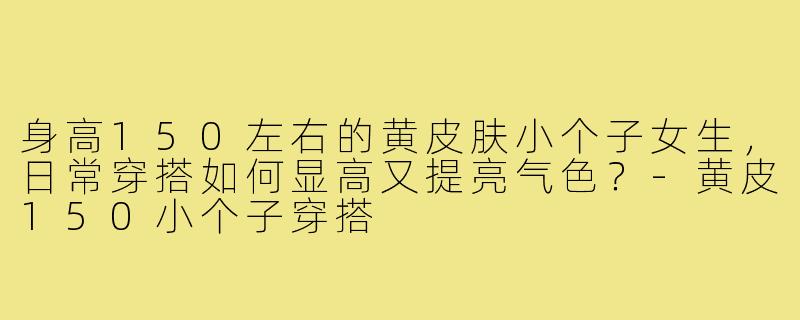 身高150左右的黄皮肤小个子女生,日常穿搭如何显高又提亮气色?-黄皮150小个子穿搭
