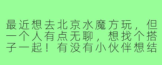 最近想去北京水魔方玩,但一个人有点无聊,想找个搭子一起!有没有小伙伴想结伴同游的?时间可以商量,主要想一起玩水、拍照,互相照应一下物品~男女都行,希望性格开朗好相处!