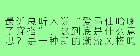 最近总听人说“爱马仕哈喇子穿搭”，这到底是什么意思？是一种新的潮流风格吗？